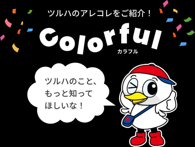 ツルハのアレコレをご紹介！ Colorful ツルハのこと、もっと知ってほしいな！
